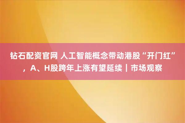 钻石配资官网 人工智能概念带动港股“开门红”，A、H股跨年上涨有望延续｜市场观察