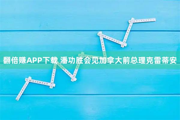 翻倍赚APP下载 潘功胜会见加拿大前总理克雷蒂安