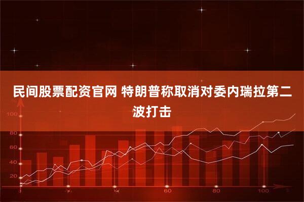 民间股票配资官网 特朗普称取消对委内瑞拉第二波打击