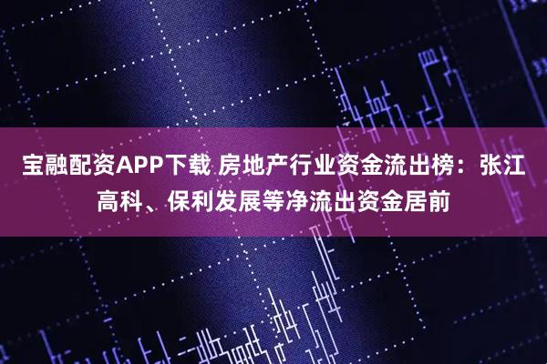 宝融配资APP下载 房地产行业资金流出榜：张江高科、保利发展等净流出资金居前