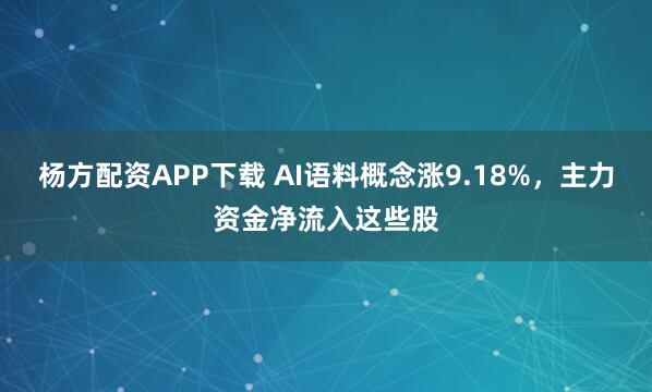 杨方配资APP下载 AI语料概念涨9.18%，主力资金净流入这些股