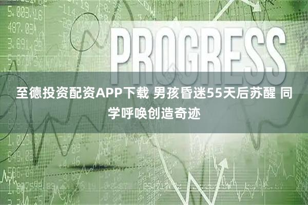 至德投资配资APP下载 男孩昏迷55天后苏醒 同学呼唤创造奇迹