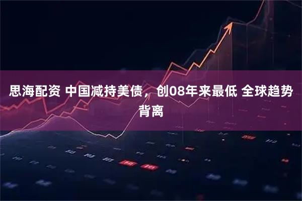 思海配资 中国减持美债，创08年来最低 全球趋势背离