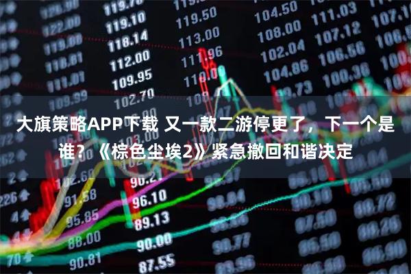大旗策略APP下载 又一款二游停更了，下一个是谁？《棕色尘埃2》紧急撤回和谐决定