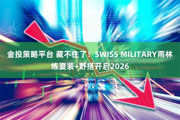 金投策略平台 藏不住了！SWISS MILITARY雨林炼夏装+野搭开启2026