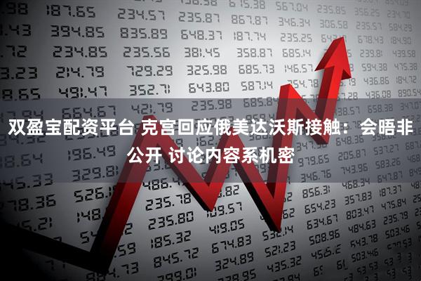 双盈宝配资平台 克宫回应俄美达沃斯接触：会晤非公开 讨论内容系机密