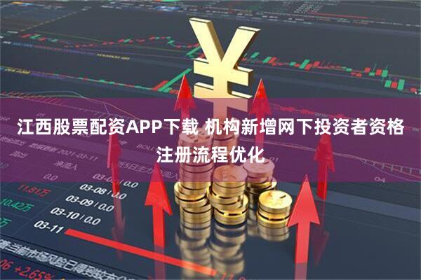 江西股票配资APP下载 机构新增网下投资者资格注册流程优化
