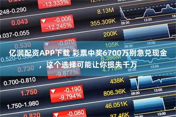 亿润配资APP下载 彩票中奖6700万别急兑现金，这个选择可能让你损失千万