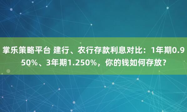 掌乐策略平台 建行、农行存款利息对比：1年期0.950%、3年期1.250%，你的钱如何存放？