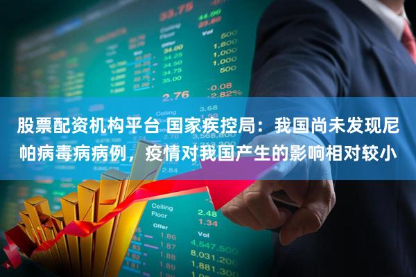 股票配资机构平台 国家疾控局：我国尚未发现尼帕病毒病病例，疫情对我国产生的影响相对较小