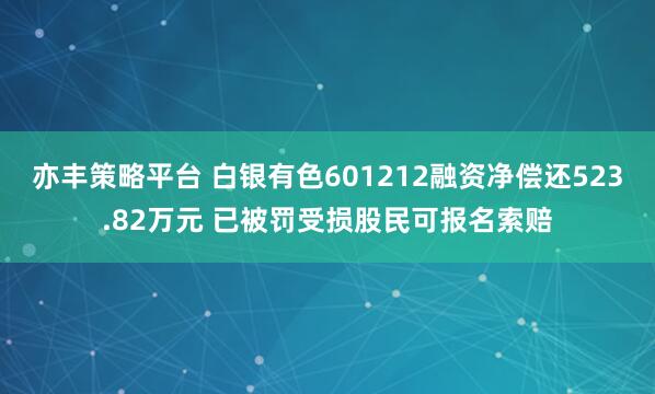 亦丰策略平台 白银有色601212融资净偿还523.82万元 已被罚受损股民可报名索赔