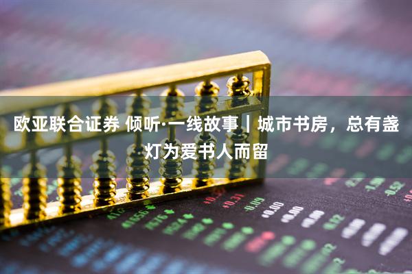 欧亚联合证券 倾听·一线故事｜城市书房，总有盏灯为爱书人而留