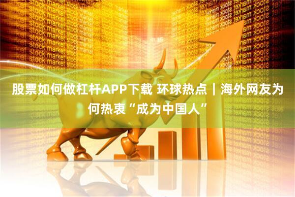 股票如何做杠杆APP下载 环球热点｜海外网友为何热衷“成为中国人”