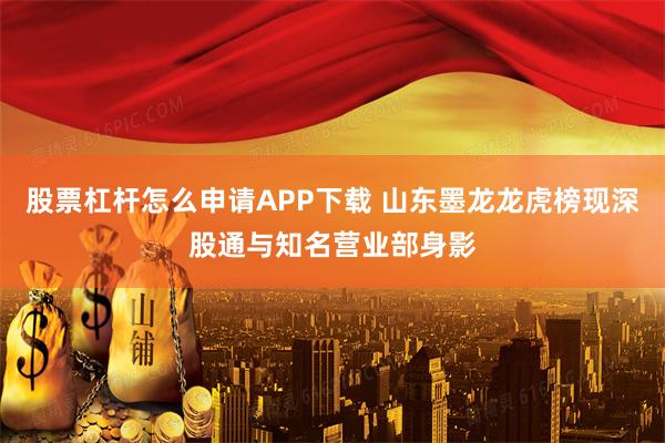 股票杠杆怎么申请APP下载 山东墨龙龙虎榜现深股通与知名营业部身影