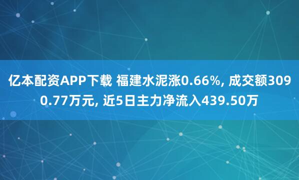 亿本配资APP下载 福建水泥涨0.66%, 成交额3090.77万元, 近5日主力净流入439.50万