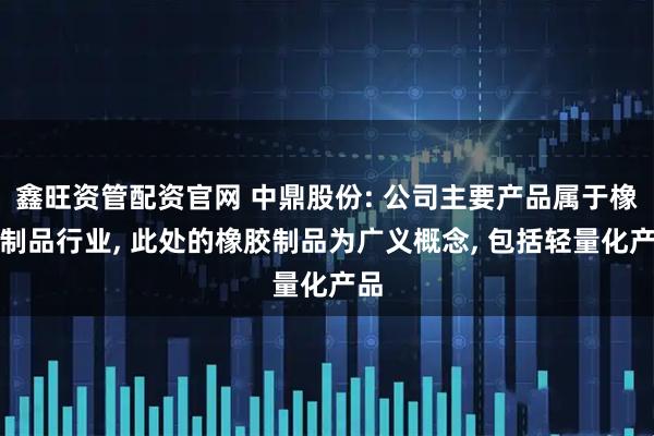 鑫旺资管配资官网 中鼎股份: 公司主要产品属于橡胶制品行业, 此处的橡胶制品为广义概念, 包括轻量化产品