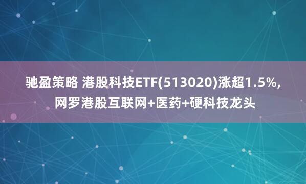 驰盈策略 港股科技ETF(513020)涨超1.5%, 网罗港股互联网+医药+硬科技龙头