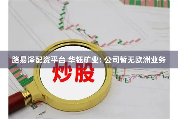 路易泽配资平台 华钰矿业: 公司暂无欧洲业务