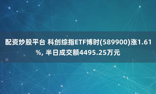 配资炒股平台 科创综指ETF博时(589900)涨1.61%, 半日成交额4495.25万元