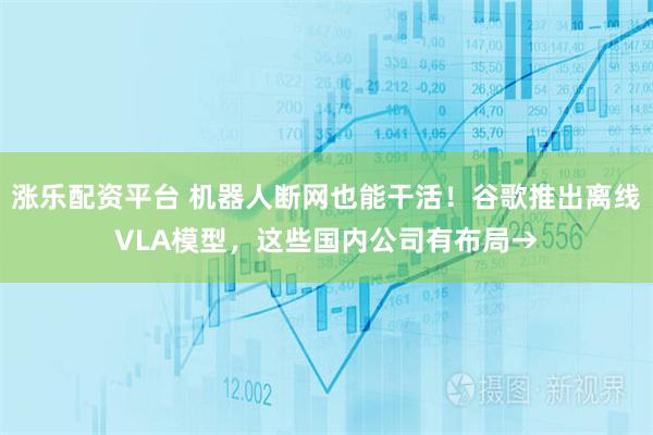 涨乐配资平台 机器人断网也能干活！谷歌推出离线VLA模型，这些国内公司有布局→