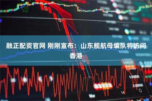 融正配资官网 刚刚宣布：山东舰航母编队将访问香港