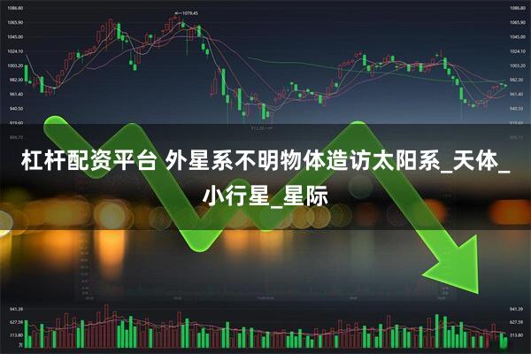 杠杆配资平台 外星系不明物体造访太阳系_天体_小行星_星际