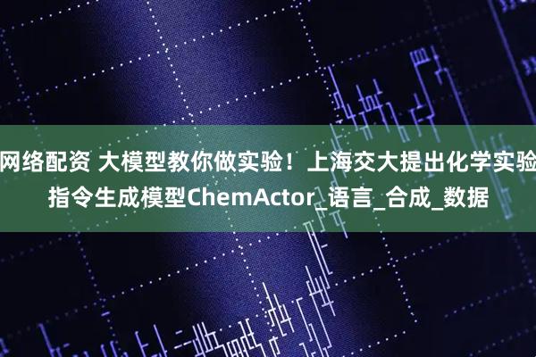 网络配资 大模型教你做实验！上海交大提出化学实验指令生成模型ChemActor_语言_合成_数据