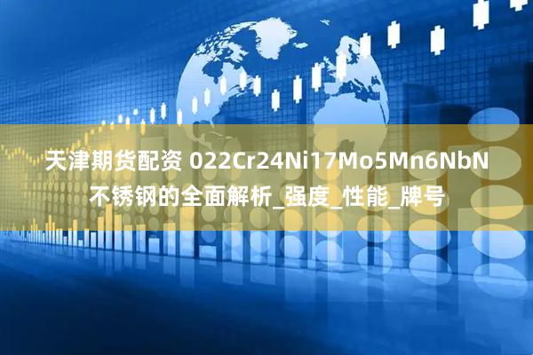 天津期货配资 022Cr24Ni17Mo5Mn6NbN不锈钢的全面解析_强度_性能_牌号