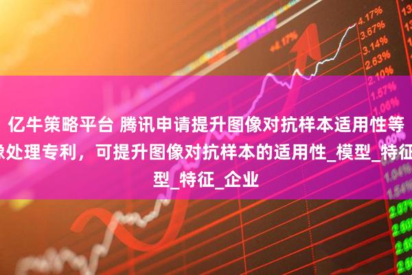 亿牛策略平台 腾讯申请提升图像对抗样本适用性等的图像处理专利，可提升图像对抗样本的适用性_模型_特征_企业
