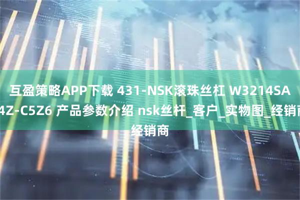 互盈策略APP下载 431-NSK滚珠丝杠 W3214SA-4Z-C5Z6 产品参数介绍 nsk丝杆_客户_实物图_经销商