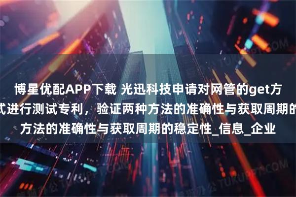 博星优配APP下载 光迅科技申请对网管的get方法和telemetry方式进行测试专利，验证两种方法的准确性与获取周期的稳定性_信息_企业