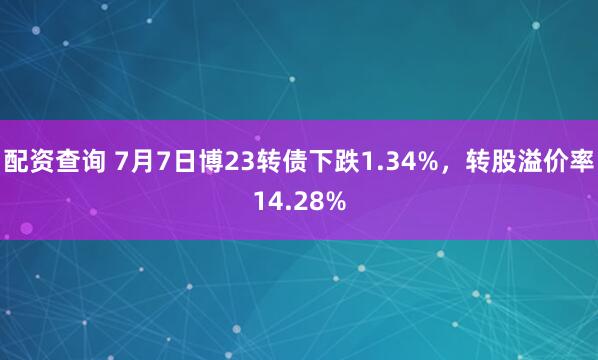 配资查询 7月7日博23转债下跌1.34%，转股溢价率14.28%