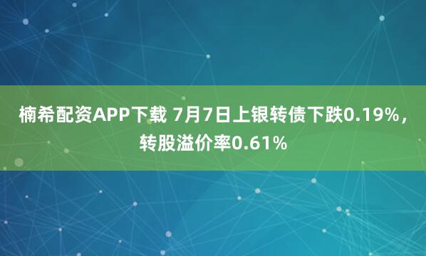 楠希配资APP下载 7月7日上银转债下跌0.19%，转股溢价率0.61%