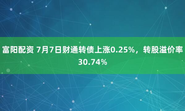 富阳配资 7月7日财通转债上涨0.25%，转股溢价率30.74%