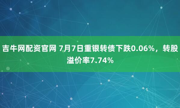 吉牛网配资官网 7月7日重银转债下跌0.06%，转股溢价率7.74%