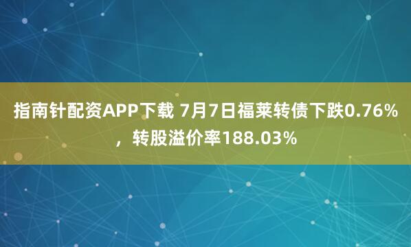 指南针配资APP下载 7月7日福莱转债下跌0.76%，转股溢价率188.03%