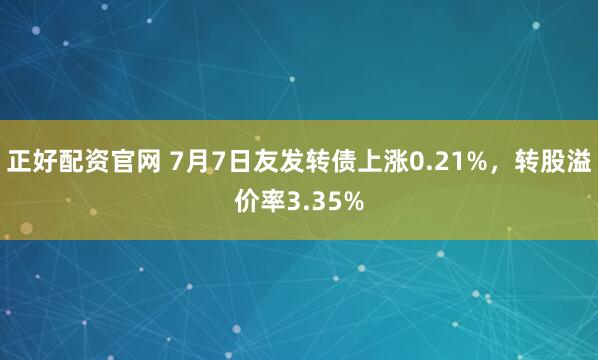 正好配资官网 7月7日友发转债上涨0.21%，转股溢价率3.35%