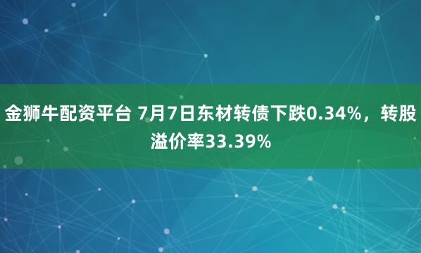 金狮牛配资平台 7月7日东材转债下跌0.34%，转股溢价率33.39%