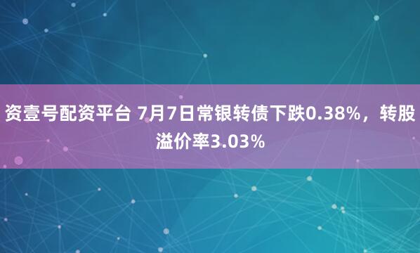 资壹号配资平台 7月7日常银转债下跌0.38%，转股溢价率3.03%