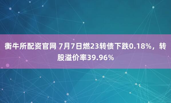 衡牛所配资官网 7月7日燃23转债下跌0.18%，转股溢价率39.96%