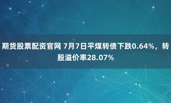期货股票配资官网 7月7日平煤转债下跌0.64%，转股溢价率28.07%