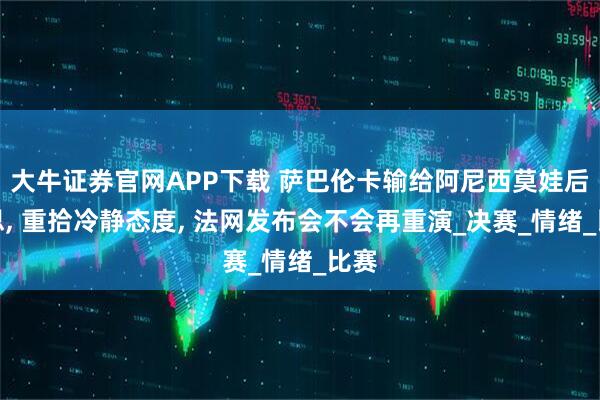 大牛证券官网APP下载 萨巴伦卡输给阿尼西莫娃后反思, 重拾冷静态度, 法网发布会不会再重演_决赛_情绪_比赛