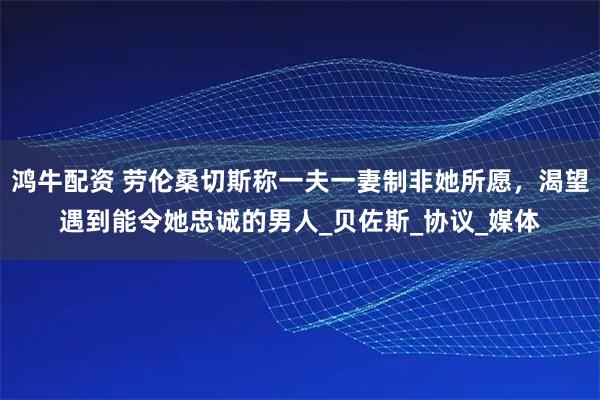 鸿牛配资 劳伦桑切斯称一夫一妻制非她所愿，渴望遇到能令她忠诚的男人_贝佐斯_协议_媒体
