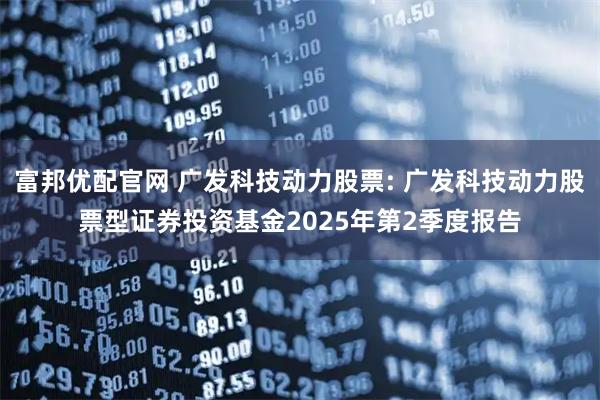 富邦优配官网 广发科技动力股票: 广发科技动力股票型证券投资基金2025年第2季度报告
