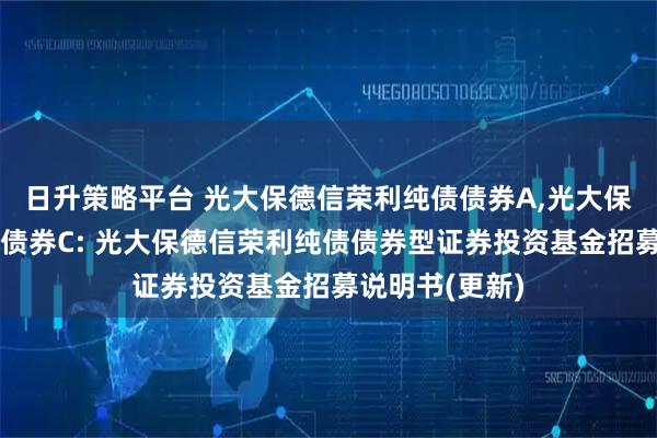 日升策略平台 光大保德信荣利纯债债券A,光大保德信荣利纯债债券C: 光大保德信荣利纯债债券型证券投资基金招募说明书(更新)