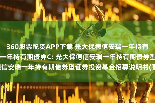 360股票配资APP下载 光大保德信安瑞一年持有期债券A,光大保德信安瑞一年持有期债券C: 光大保德信安瑞一年持有期债券型证券投资基金招募说明书(更新)