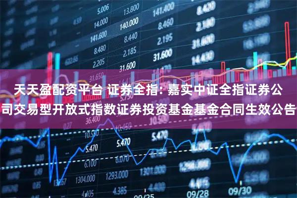 天天盈配资平台 证券全指: 嘉实中证全指证券公司交易型开放式指数证券投资基金基金合同生效公告