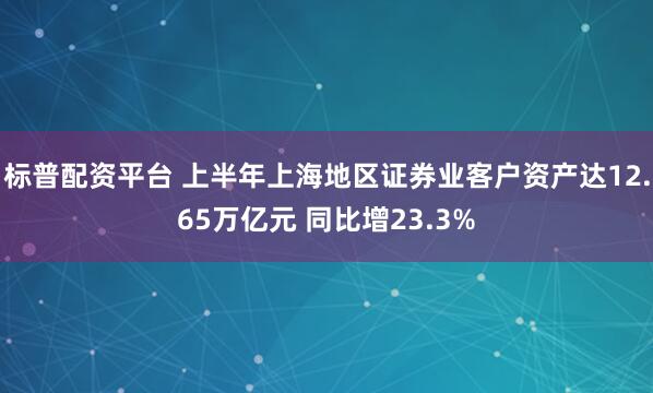 标普配资平台 上半年上海地区证券业客户资产达12.65万亿元 同比增23.3%