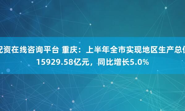 配资在线咨询平台 重庆：上半年全市实现地区生产总值15929.58亿元，同比增长5.0%