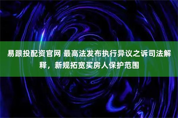 易跟投配资官网 最高法发布执行异议之诉司法解释，新规拓宽买房人保护范围